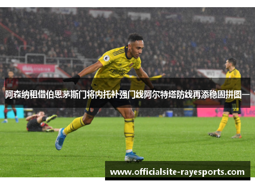 阿森纳租借伯恩茅斯门将内托补强门线阿尔特塔防线再添稳固拼图一