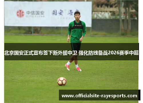 北京国安正式宣布签下新外援中卫 强化防线备战2026赛季中超