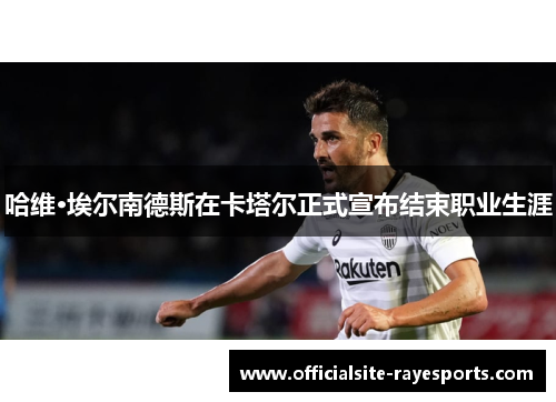 哈维·埃尔南德斯在卡塔尔正式宣布结束职业生涯 哈维·埃尔南德斯在卡塔尔正式宣布结束职业生涯