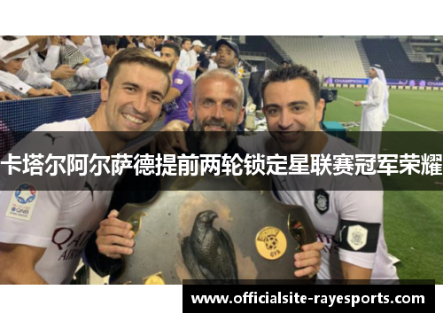 卡塔尔阿尔萨德提前两轮锁定星联赛冠军荣耀 卡塔尔阿尔萨德提前两轮锁定星联赛冠军荣耀