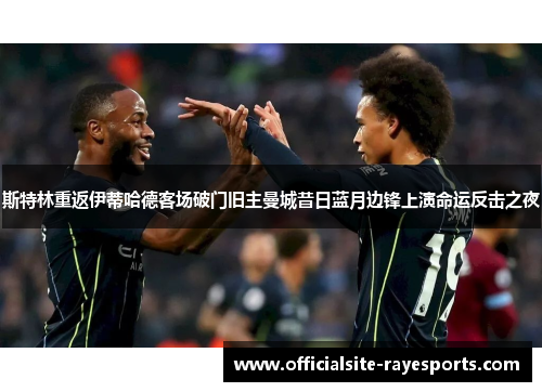 斯特林重返伊蒂哈德客场破门旧主曼城昔日蓝月边锋上演命运反击之夜 斯特林重返伊蒂哈德客场破门旧主曼城昔日蓝月边锋上演命运反击之夜