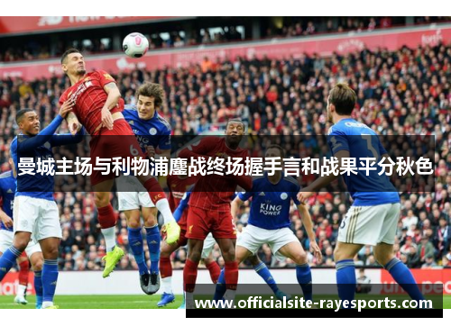 曼城主场与利物浦鏖战终场握手言和战果平分秋色